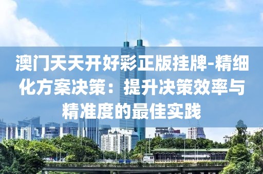 澳門(mén)天天開(kāi)好彩正版掛牌-精細(xì)化方案決策：提升決策效率與精準(zhǔn)度的最佳實(shí)踐