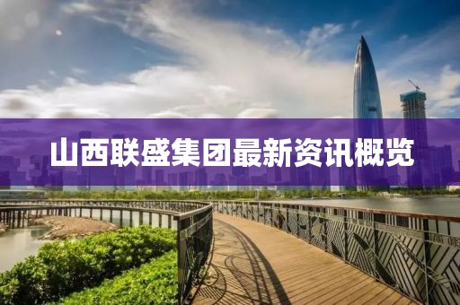 山西聯(lián)盛集團(tuán)最新資訊概覽