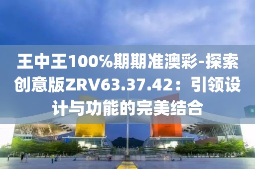 王中王100℅期期準澳彩-探索創(chuàng)意版ZRV63.37.42：引領(lǐng)設(shè)計與功能的完美結(jié)合
