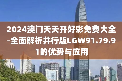 2024澳門天天開(kāi)好彩免費(fèi)大全-全面解析并行版LGW91.79.91的優(yōu)勢(shì)與應(yīng)用