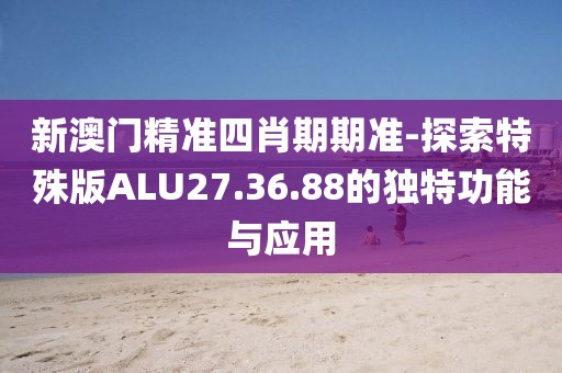 新澳門精準四肖期期準-探索特殊版ALU27.36.88的獨特功能與應用