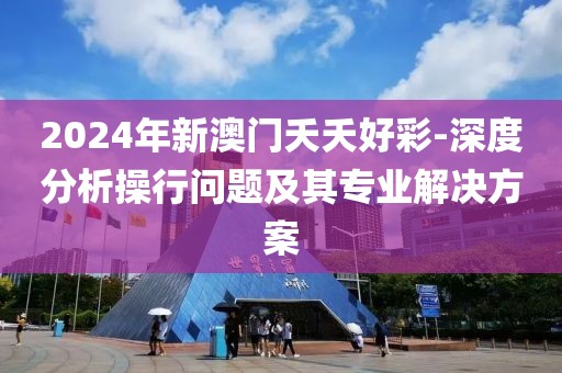 2024年新澳門夭夭好彩-深度分析操行問題及其專業(yè)解決方案