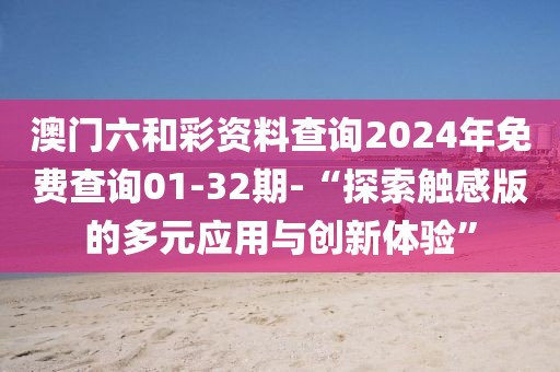 澳門六和彩資料查詢2024年免費查詢01-32期-“探索觸感版的多元應用與創(chuàng)新體驗”
