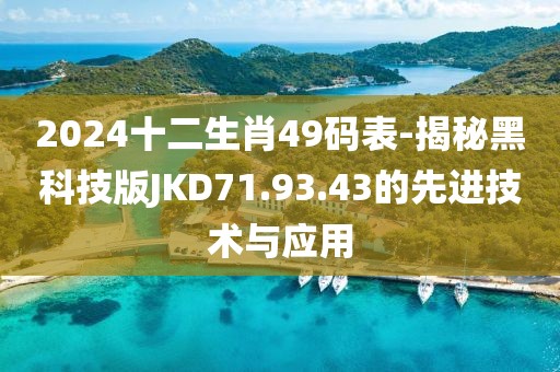 2024十二生肖49碼表-揭秘黑科技版JKD71.93.43的先進(jìn)技術(shù)與應(yīng)用