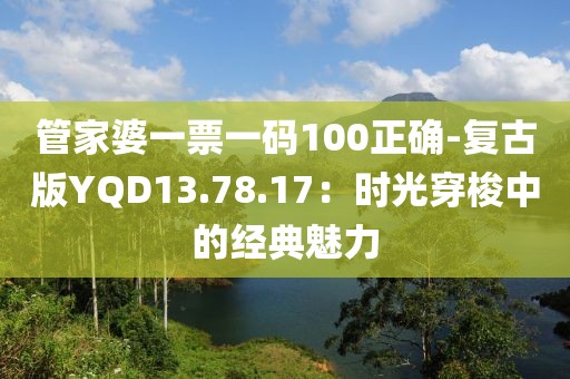 管家婆一票一碼100正確-復(fù)古版YQD13.78.17：時(shí)光穿梭中的經(jīng)典魅力