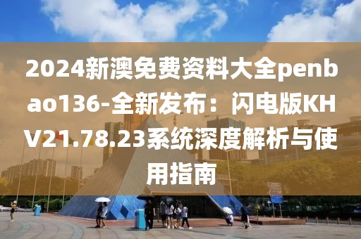 2024新澳免費(fèi)資料大全penbao136-全新發(fā)布：閃電版KHV21.78.23系統(tǒng)深度解析與使用指南