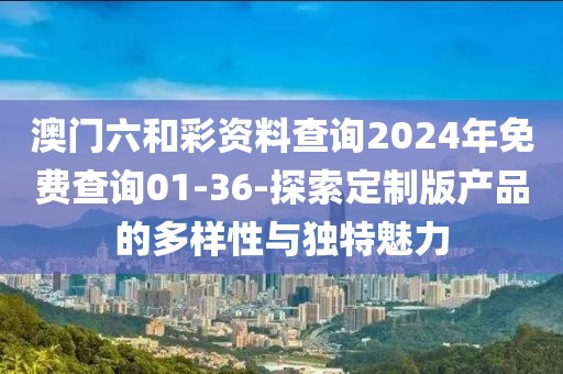 澳門六和彩資料查詢2024年免費(fèi)查詢01-36-探索定制版產(chǎn)品的多樣性與獨(dú)特魅力