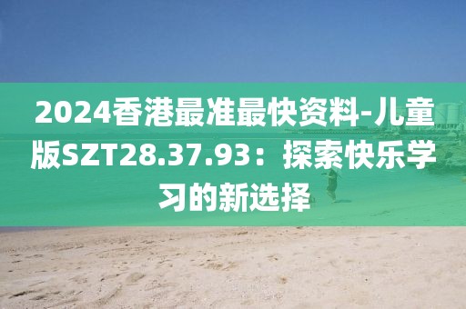 2024香港最準最快資料-兒童版SZT28.37.93：探索快樂學(xué)習(xí)的新選擇