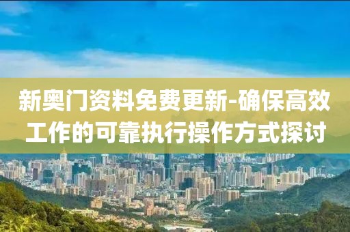 新奧門(mén)資料免費(fèi)更新-確保高效工作的可靠執(zhí)行操作方式探討