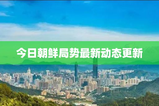 今日朝鮮局勢最新動態(tài)更新