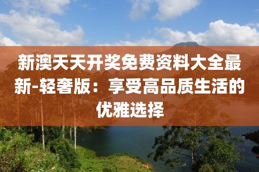 新澳天天開獎免費(fèi)資料大全最新-輕奢版：享受高品質(zhì)生活的優(yōu)雅選擇