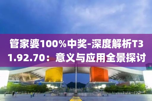 管家婆100%中獎-深度解析T31.92.70：意義與應用全景探討