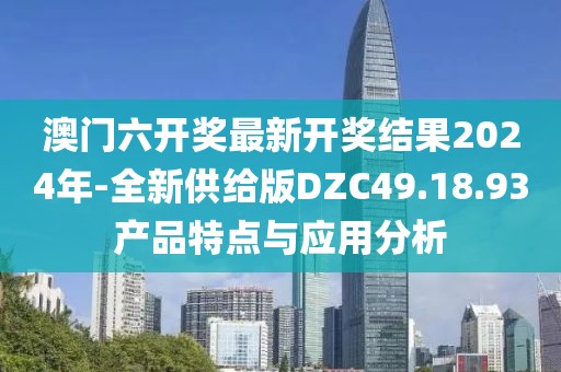 澳門(mén)六開(kāi)獎(jiǎng)最新開(kāi)獎(jiǎng)結(jié)果2024年-全新供給版DZC49.18.93產(chǎn)品特點(diǎn)與應(yīng)用分析