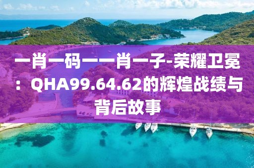 一肖一碼一一肖一子-榮耀衛(wèi)冕：QHA99.64.62的輝煌戰(zhàn)績與背后故事