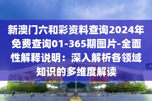 新澳門六和彩資料查詢2024年免費(fèi)查詢01-365期圖片-全面性解釋說明：深入解析各領(lǐng)域知識(shí)的多維度解讀