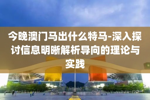 今晚澳門馬出什么特馬-深入探討信息明晰解析導(dǎo)向的理論與實(shí)踐