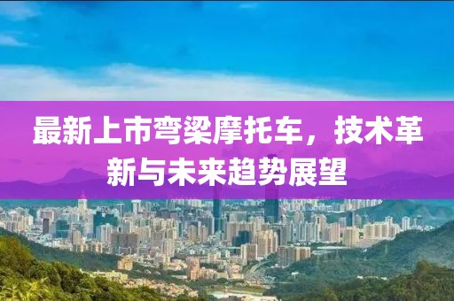 最新上市彎梁摩托車，技術革新與未來趨勢展望