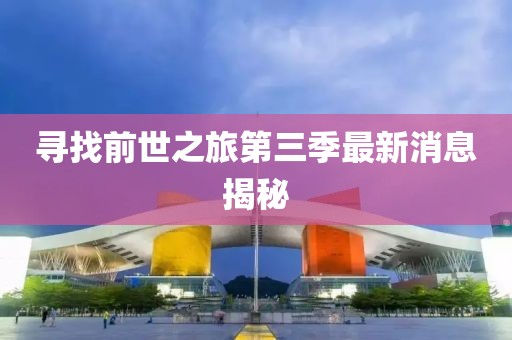 尋找前世之旅第三季最新消息揭秘