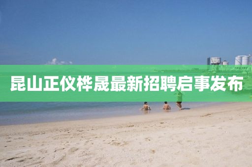 昆山正儀樺晟最新招聘啟事發(fā)布
