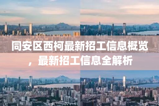 同安區(qū)西柯最新招工信息概覽，最新招工信息全解析