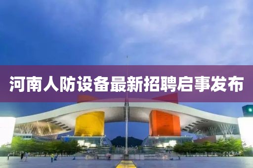 河南人防設(shè)備最新招聘啟事發(fā)布