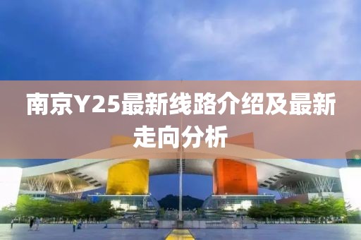 南京Y25最新線路介紹及最新走向分析