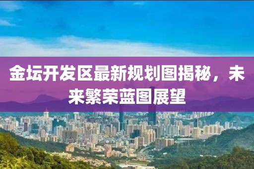 金壇開發(fā)區(qū)最新規(guī)劃圖揭秘，未來繁榮藍(lán)圖展望
