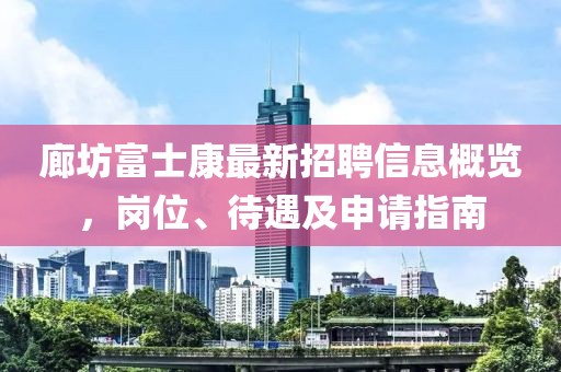 廊坊富士康最新招聘信息概覽，崗位、待遇及申請(qǐng)指南