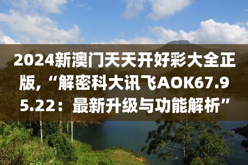 2024新澳門天天開(kāi)好彩大全正版,“解密科大訊飛AOK67.95.22：最新升級(jí)與功能解析”