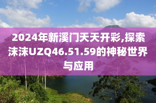 2024年新溪門天天開(kāi)彩,探索沫沫UZQ46.51.59的神秘世界與應(yīng)用