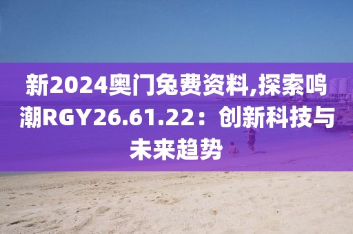 新2024奧門兔費資料,探索鳴潮RGY26.61.22：創(chuàng)新科技與未來趨勢