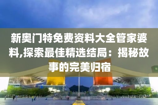 新奧門特免費(fèi)資料大全管家婆料,探索最佳精選結(jié)局：揭秘故事的完美歸宿