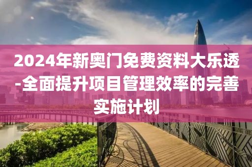 2024年新奧門免費資料大樂透-全面提升項目管理效率的完善實施計劃