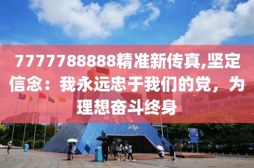 7777788888精準(zhǔn)新傳真,堅(jiān)定信念：我永遠(yuǎn)忠于我們的黨，為理想奮斗終身