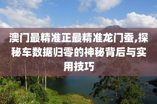 澳門最精準(zhǔn)正最精準(zhǔn)龍門蠶,探秘車數(shù)據(jù)歸零的神秘背后與實(shí)用技巧