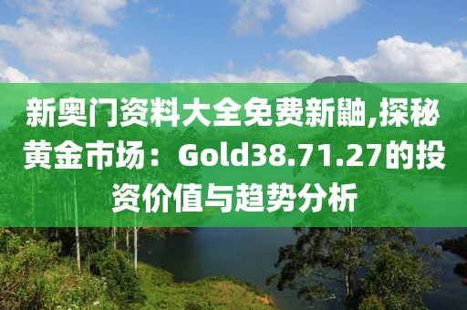 新奧門資料大全免費新鼬,探秘黃金市場：Gold38.71.27的投資價值與趨勢分析