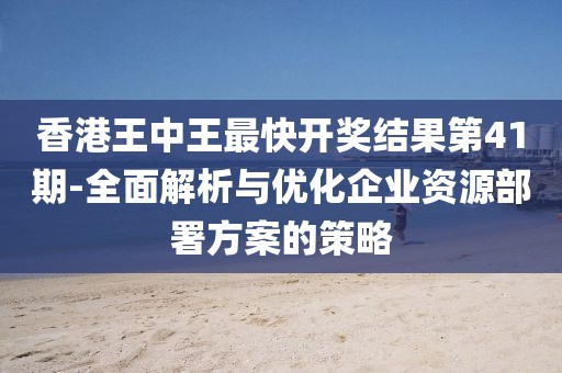 香港王中王最快開獎(jiǎng)結(jié)果第41期-全面解析與優(yōu)化企業(yè)資源部署方案的策略