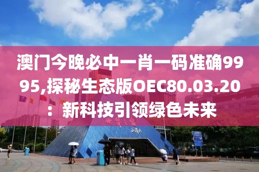 澳門今晚必中一肖一碼準(zhǔn)確9995,探秘生態(tài)版OEC80.03.20：新科技引領(lǐng)綠色未來(lái)