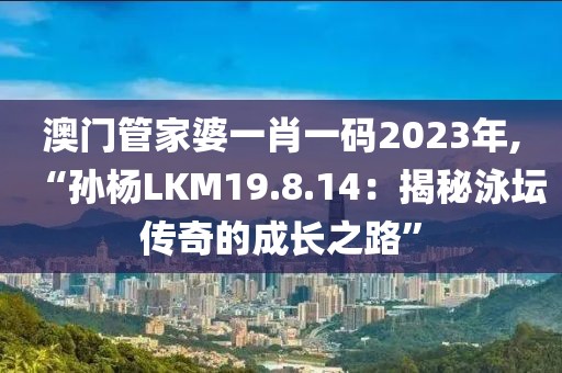 澳門管家婆一肖一碼2023年,“孫楊LKM19.8.14：揭秘泳壇傳奇的成長(zhǎng)之路”