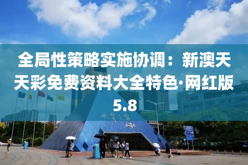 全局性策略實(shí)施協(xié)調(diào)：新澳天天彩免費(fèi)資料大全特色·網(wǎng)紅版5.8