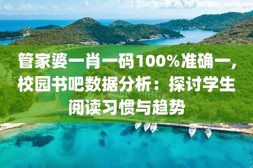 管家婆一肖一碼100%準(zhǔn)確一,校園書吧數(shù)據(jù)分析：探討學(xué)生閱讀習(xí)慣與趨勢