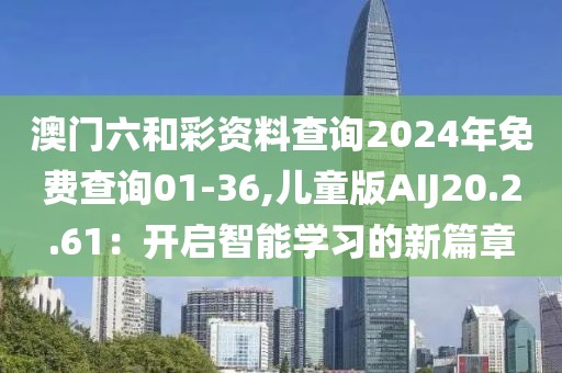 澳門六和彩資料查詢2024年免費查詢01-36,兒童版AIJ20.2.61：開啟智能學習的新篇章