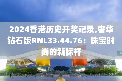 2024香港歷史開(kāi)獎(jiǎng)記錄,奢華鉆石版RNL33.44.76：珠寶時(shí)尚的新標(biāo)桿