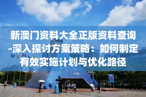 新澳門資料大全正版資料查詢-深入探討方案策略：如何制定有效實施計劃與優(yōu)化路徑