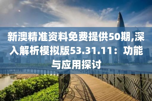 新澳精準(zhǔn)資料免費提供50期,深入解析模擬版53.31.11：功能與應(yīng)用探討