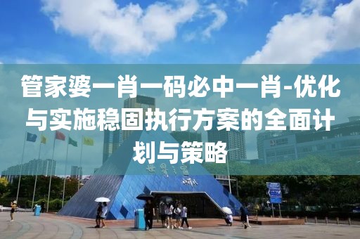 管家婆一肖一碼必中一肖-優(yōu)化與實(shí)施穩(wěn)固執(zhí)行方案的全面計(jì)劃與策略