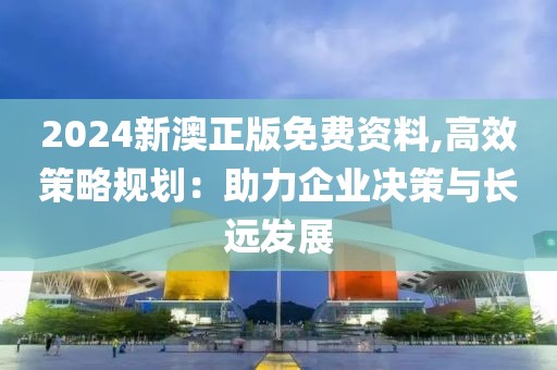 2024新澳正版免費資料,高效策略規(guī)劃：助力企業(yè)決策與長遠發(fā)展