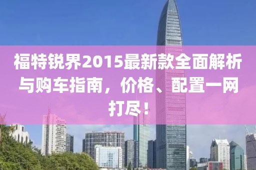 福特銳界2015最新款全面解析與購車指南，價格、配置一網(wǎng)打盡！