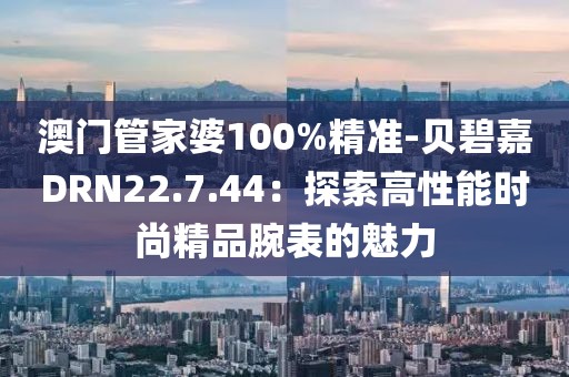 澳門管家婆100%精準-貝碧嘉DRN22.7.44：探索高性能時尚精品腕表的魅力