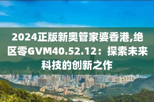 2024正版新奧管家婆香港,絕區(qū)零GVM40.52.12：探索未來科技的創(chuàng)新之作